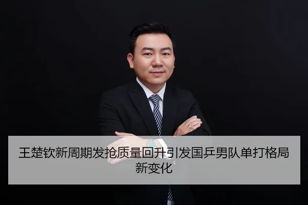 王楚钦新周期发抢质量回升引发国乒男队单打格局新变化