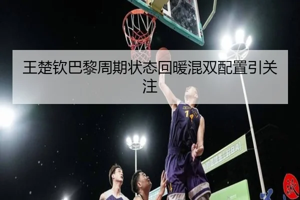 王楚钦巴黎周期状态回暖混双配置引关注