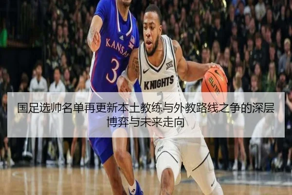国足选帅名单再更新本土教练与外教路线之争的深层博弈与未来走向