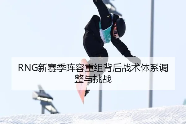 RNG新赛季阵容重组背后战术体系调整与挑战