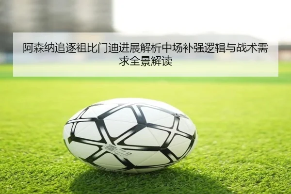 阿森纳追逐祖比门迪进展解析中场补强逻辑与战术需求全景解读