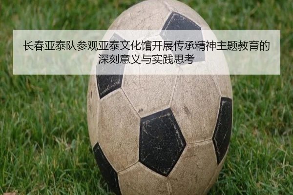 长春亚泰队参观亚泰文化馆开展传承精神主题教育的深刻意义与实践思考