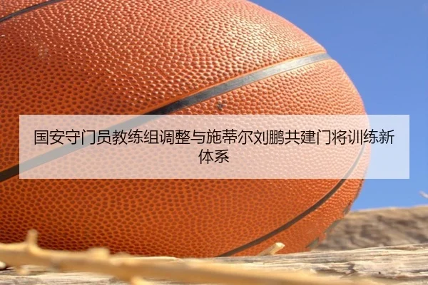 国安守门员教练组调整与施蒂尔刘鹏共建门将训练新体系
