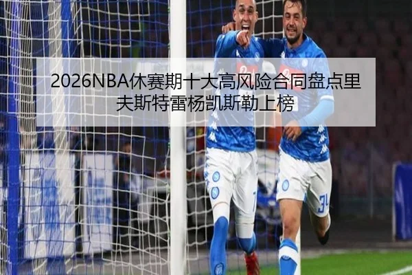 2026NBA休赛期十大高风险合同盘点里夫斯特雷杨凯斯勒上榜