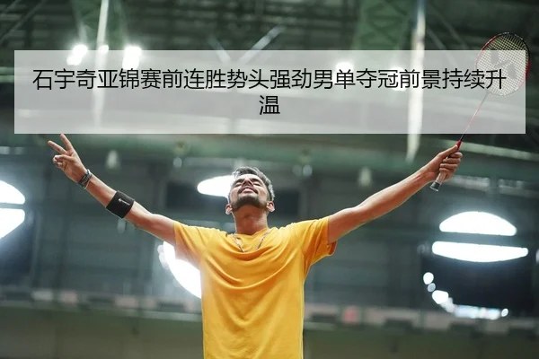 石宇奇亚锦赛前连胜势头强劲男单夺冠前景持续升温