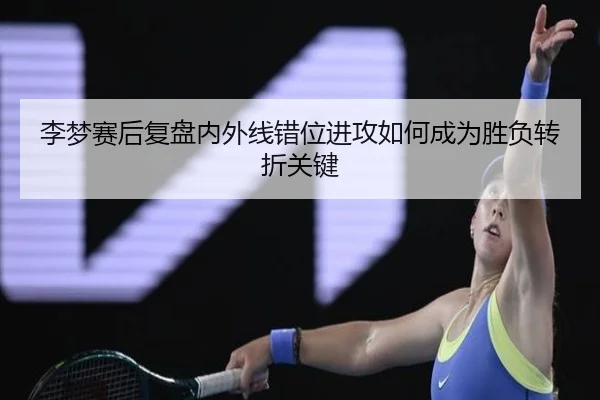 李梦赛后复盘内外线错位进攻如何成为胜负转折关键